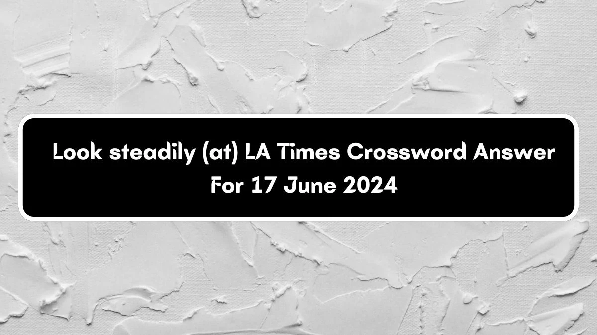 Look steadily (at) LA Times Crossword Clue Puzzle Answer from June 17, 2024