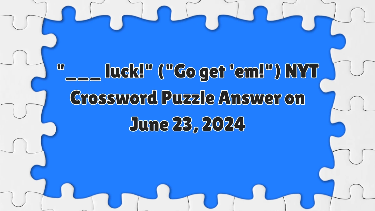 ___ luck! (Go get 'em!) NYT Crossword Clue Answers on June 23, 2024