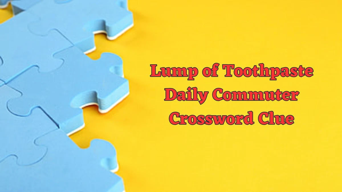 Lump of Toothpaste Daily Commuter Crossword Clue Puzzle Answer from June 12 2024