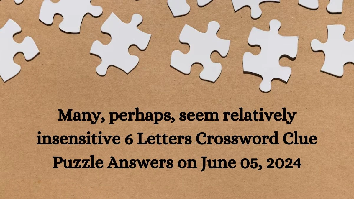 Many, perhaps, seem relatively insensitive 6 Letters Crossword Clue Puzzle Answers on June 05, 2024