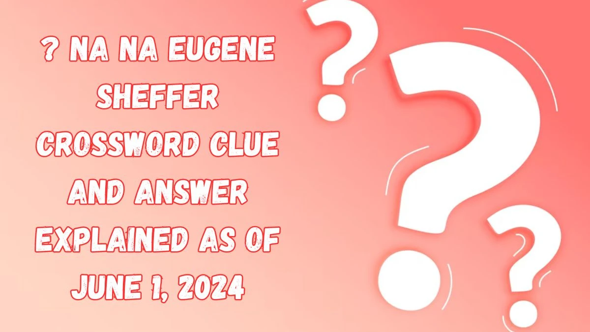 ? NA NA Eugene Sheffer Crossword Clue and Answer Explained as of June 1, 2024