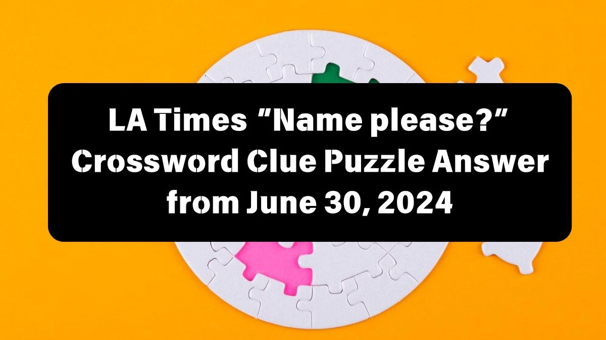 “Name please?” LA Times Crossword Clue Puzzle Answer from June 30, 2024