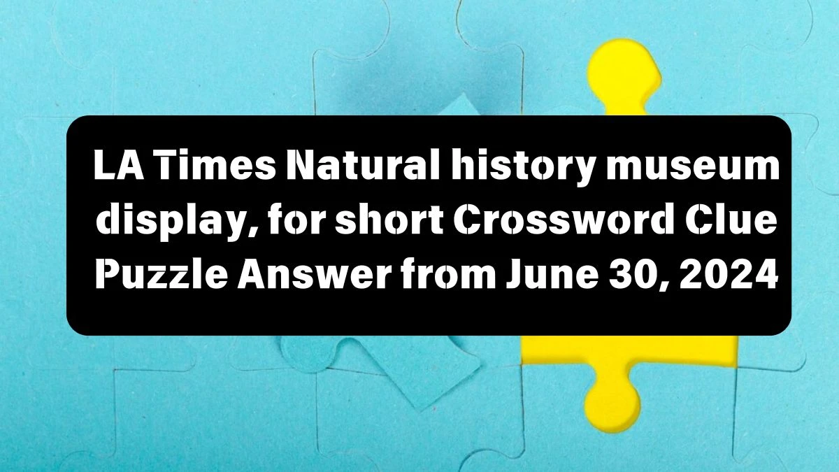 Natural history museum display, for short LA Times Crossword Clue Puzzle Answer from June 30, 2024