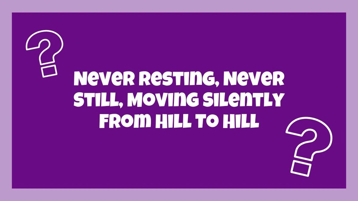 Never Resting, Never Still, Moving Silently From Hill To Hill Riddle