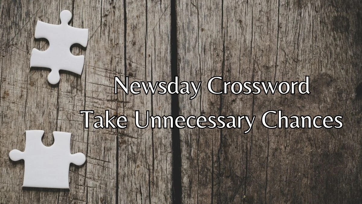 Newsday Crossword Clue Take Unnecessary Chances From June 05, 2024 Answer Revealed