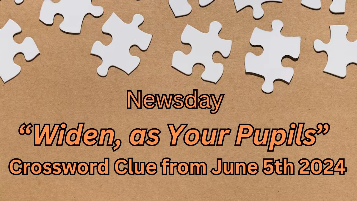 Newsday “Widen, as Your Pupils” Crossword Clue from June 5th 2024