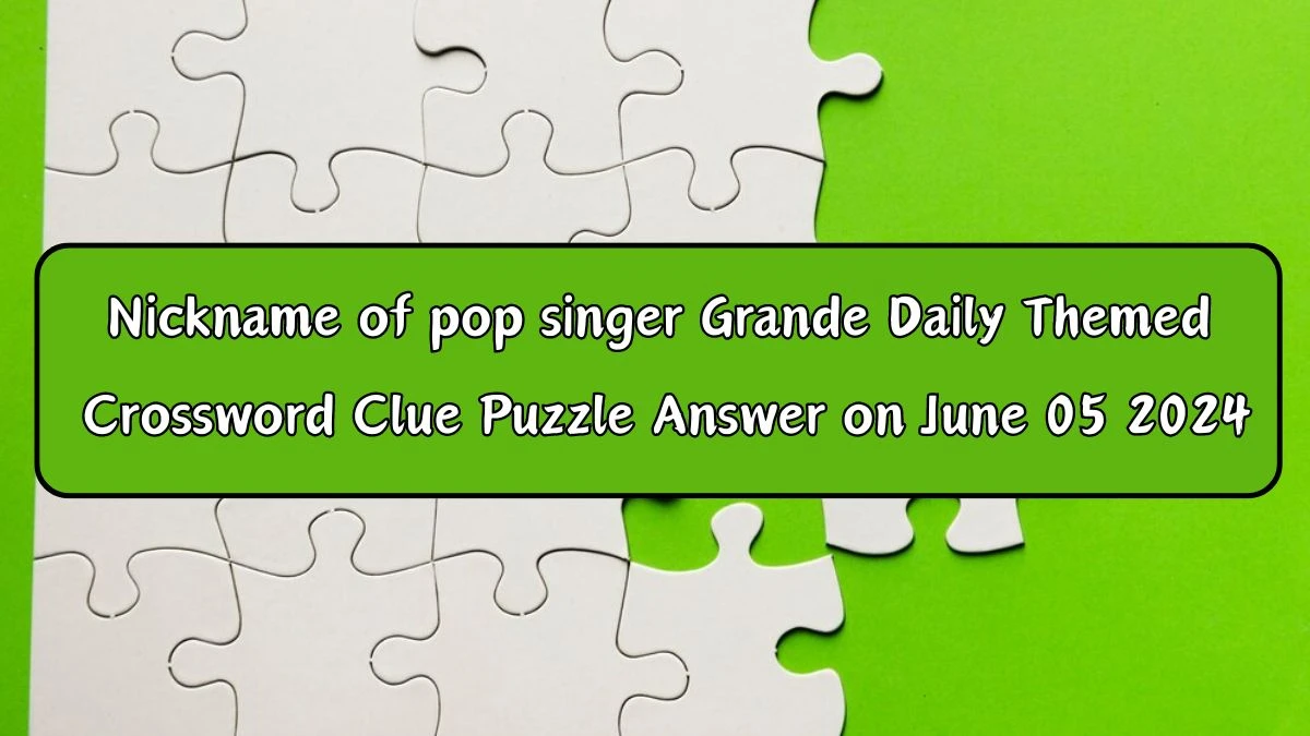 ​Nickname of pop singer Grande​ Daily Themed Crossword Clue Puzzle Answer on June 05 2024