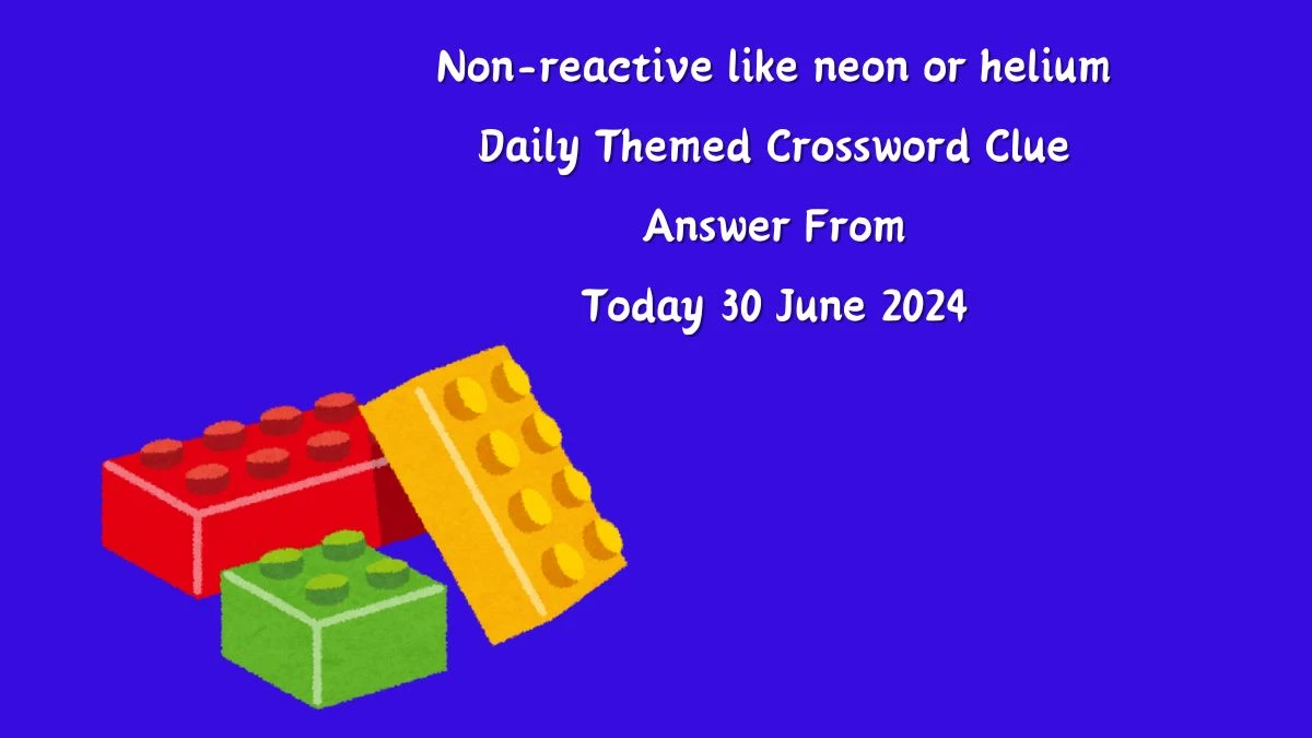 Non-reactive like neon or helium Crossword Clue Daily Themed Puzzle Answer from June 30, 2024