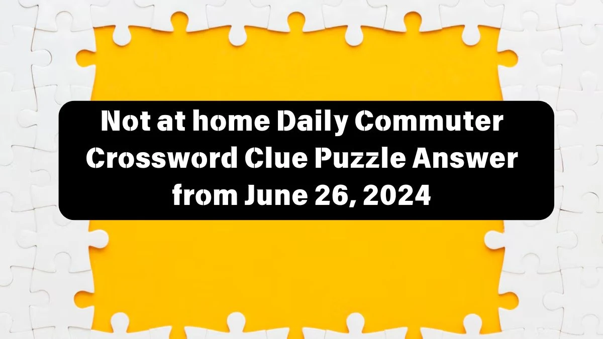 Not at home Daily Commuter Crossword Clue Puzzle Answer from June 26, 2024