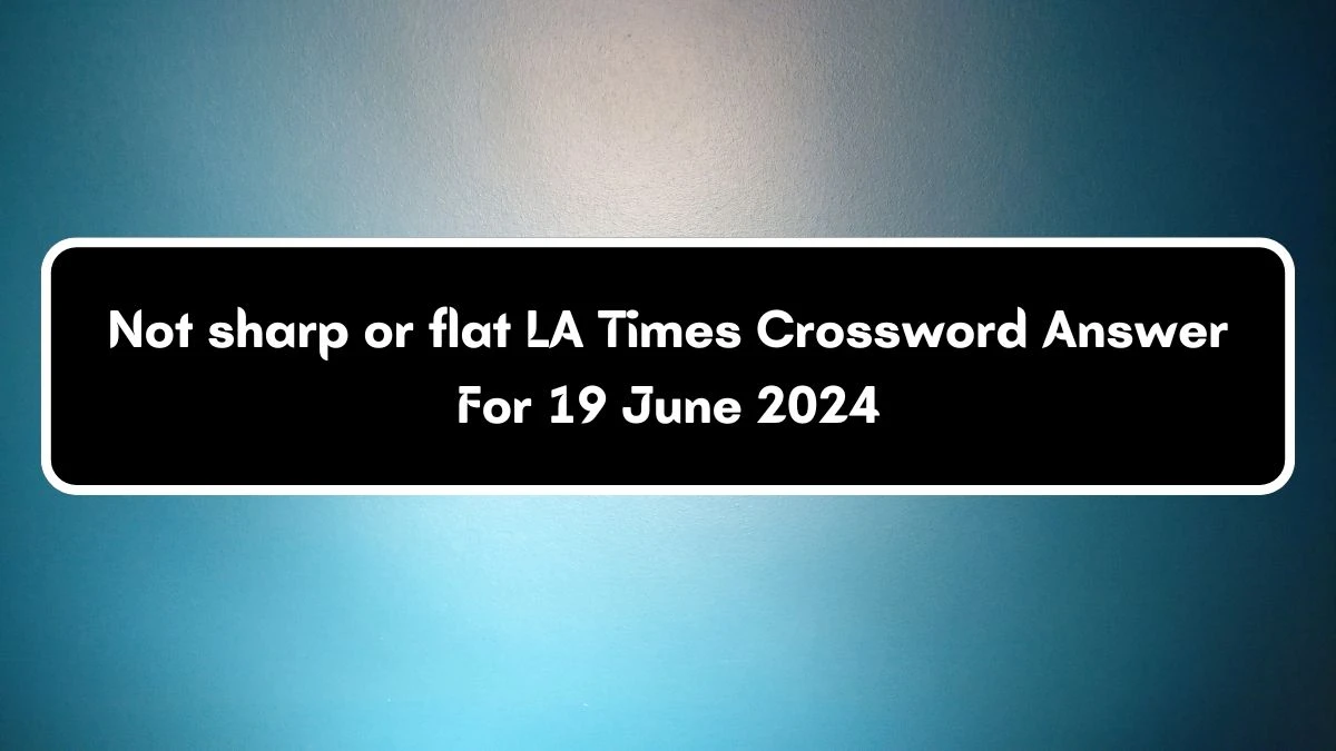 LA Times Not sharp or flat Crossword Clue Puzzle Answer from June 19, 2024