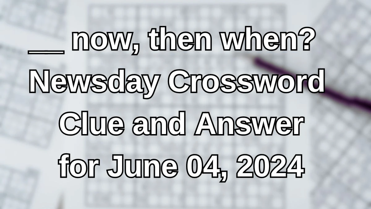 __ now, then when? Newsday Crossword Clue and Answer for June 04, 2024