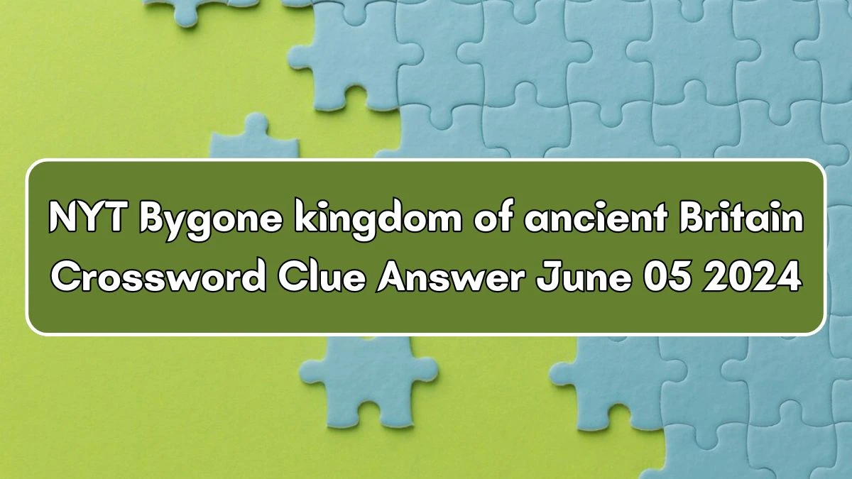 NYT Bygone kingdom of ancient Britain Crossword Clue Answer June 05 2024
