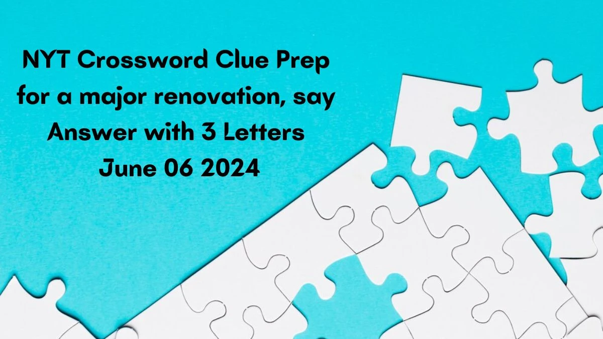 NYT Crossword Clue Prep for a major renovation, say Answer with 3 Letters June 06 2024