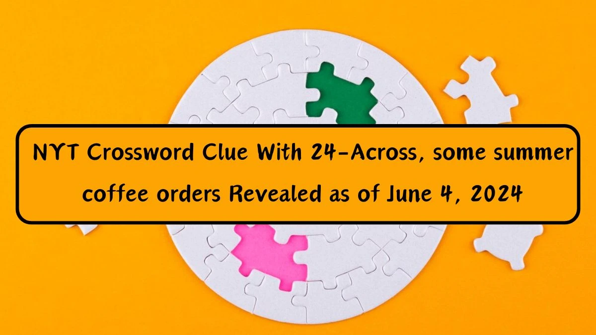 NYT Crossword Clue With 24-Across, some summer coffee orders Revealed as of June 4, 2024