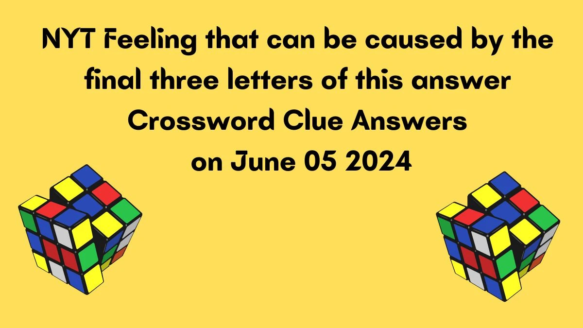 NYT Feeling that can be caused by the final three letters of this answer Crossword Clue Answers on June 05 2024