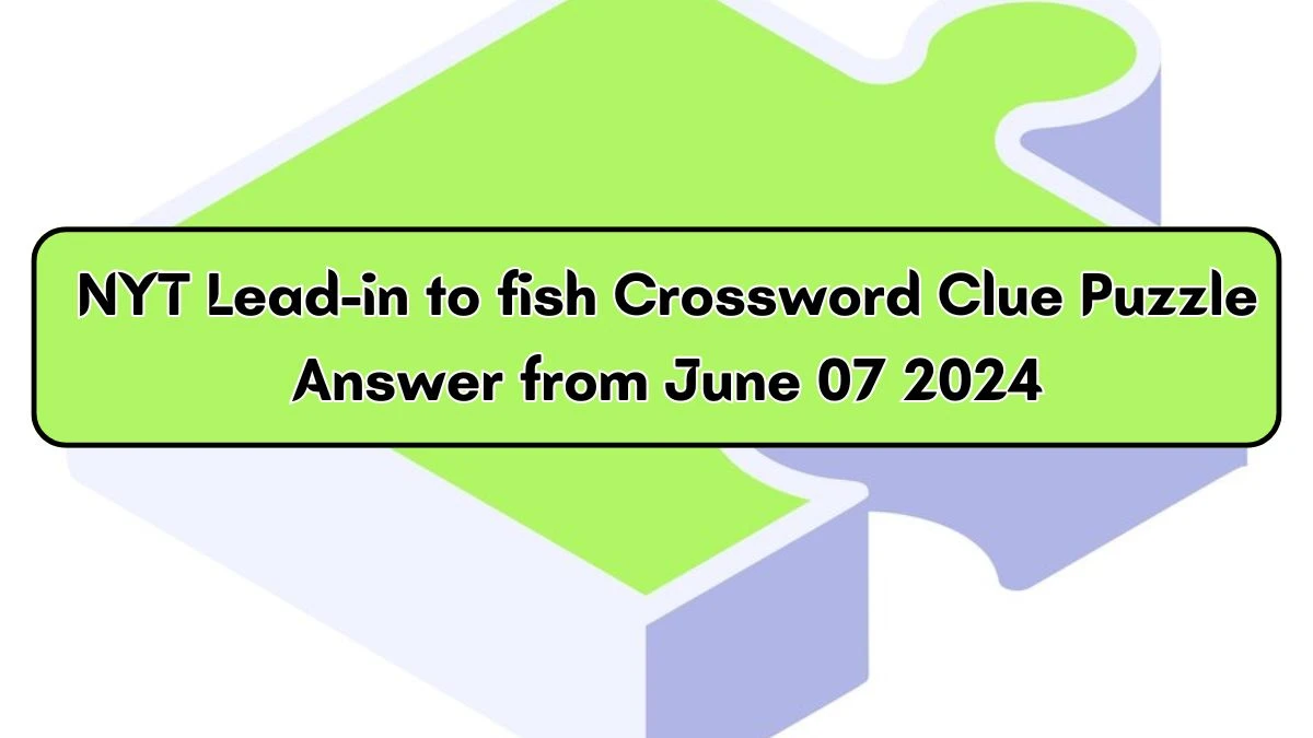 NYT Lead-in to fish Crossword Clue Puzzle Answer from June 07 2024