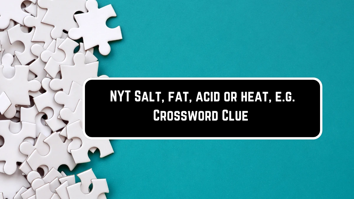 NYT Salt, fat, acid or heat, e.g. Crossword Clue Puzzle Answer from June 07 2024