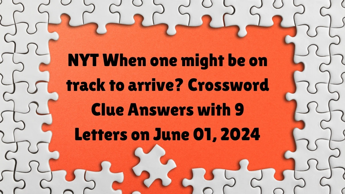 NYT When one might be on track to arrive? Crossword Clue Answers with 9 Letters on June 01, 2024