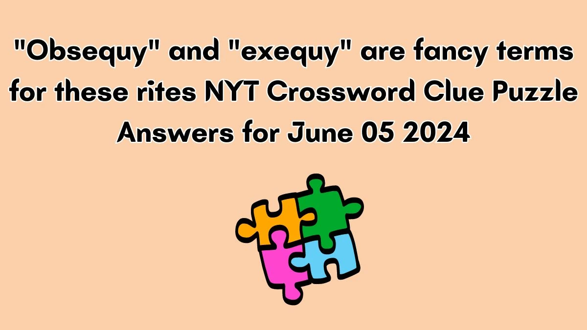 Obsequy and exequy are fancy terms for these rites NYT Crossword Clue Puzzle Answers for June 05 2024