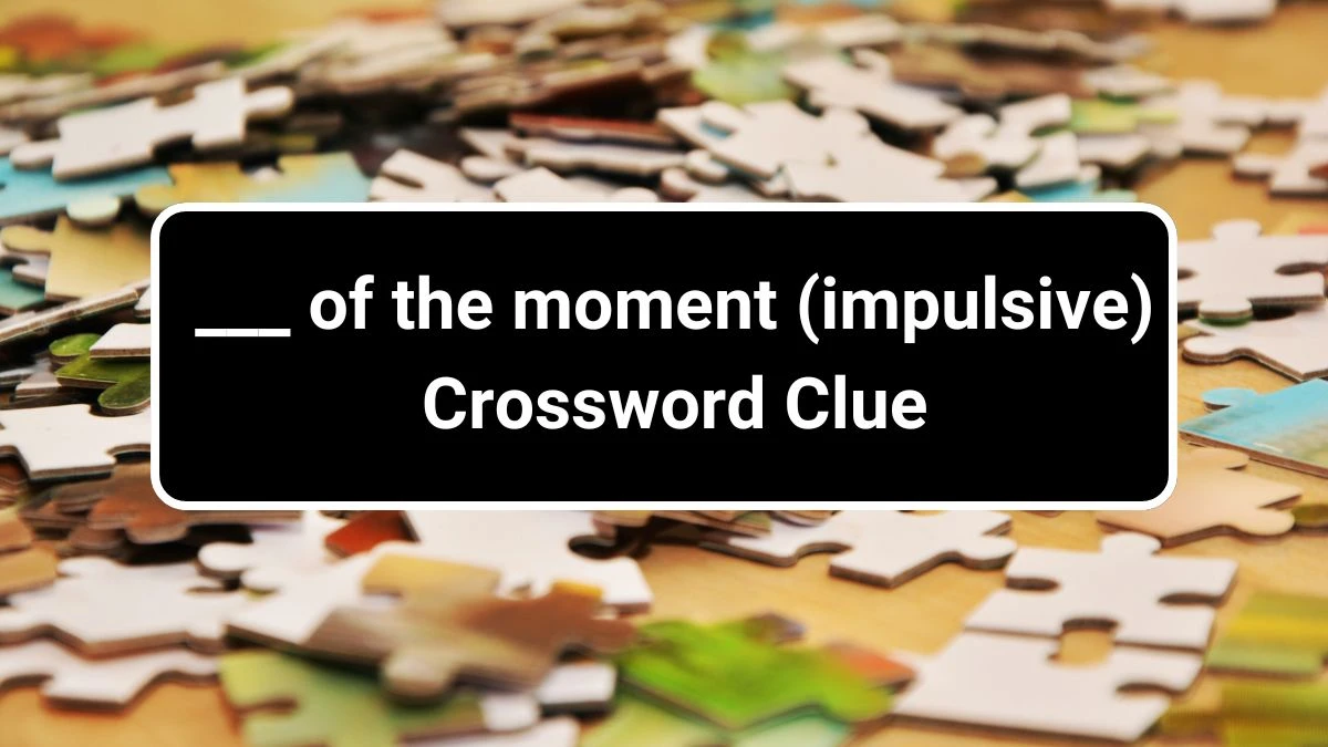 ___ of the moment (impulsive) Daily Themed Crossword Clue Puzzle Answer from June 29, 2024