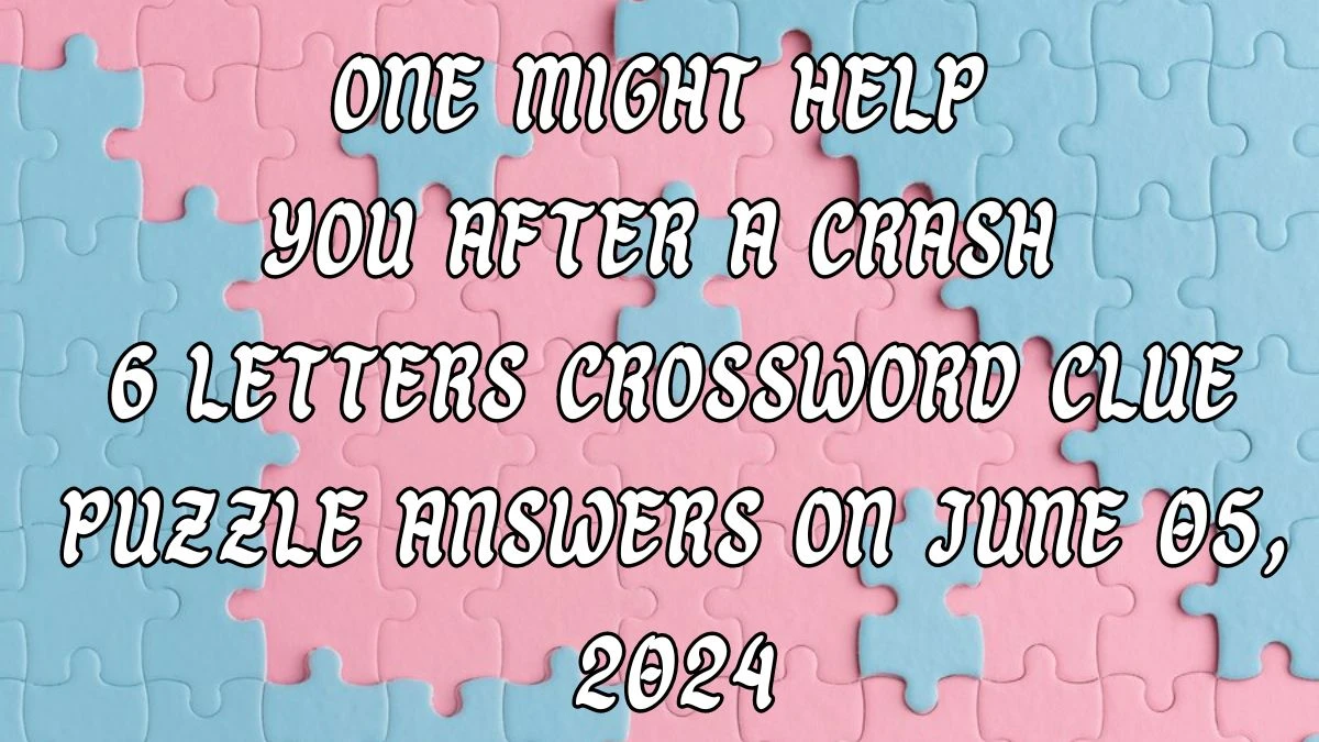 One might help you after a crash 6 Letters Crossword Clue Puzzle Answers on June 05, 2024