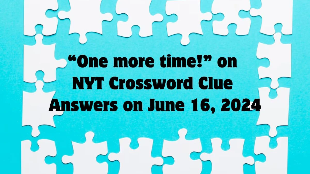 “One more time!” NYT Crossword Clue Answers on June 16, 2024