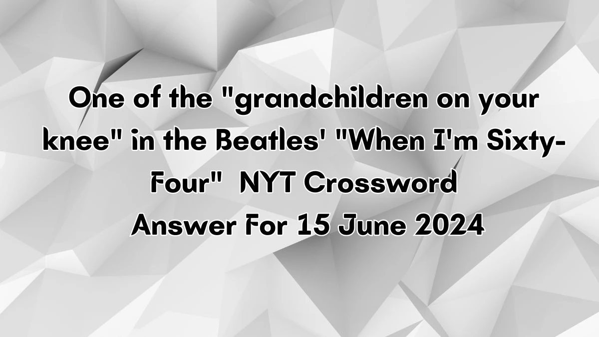 NYT One of the grandchildren on your knee in the Beatles' When I'm Sixty-Four Crossword Clue Puzzle Answer from June 15, 2024