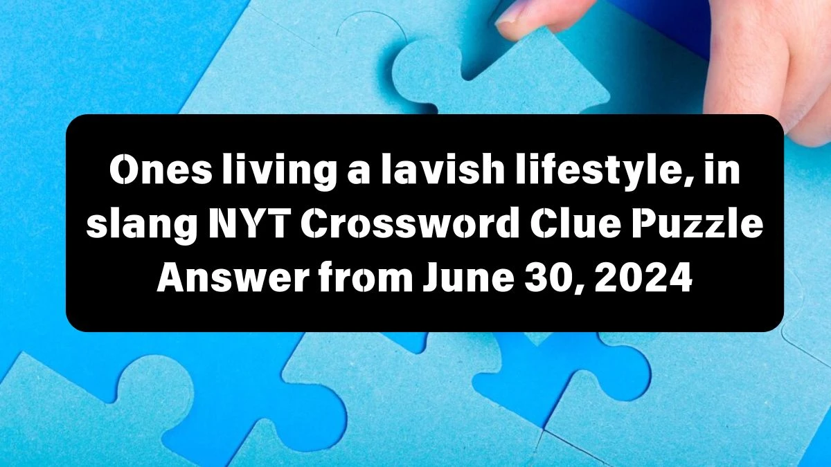 NYT Ones living a lavish lifestyle, in slang Crossword Clue Puzzle Answer from June 30, 2024