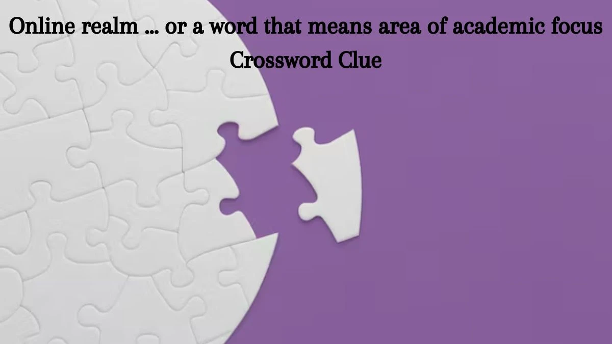 Online realm … or a word that means area of academic focus Crossword Clue Daily Themed Puzzle Answer from June 28, 2024