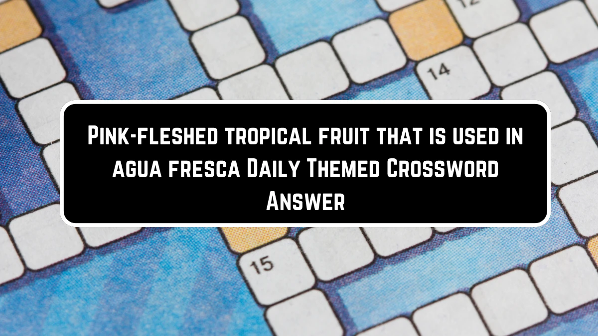 Pink-fleshed tropical fruit that is used in agua fresca Crossword Clue Daily Themed Puzzle Answer from June 23, 2024