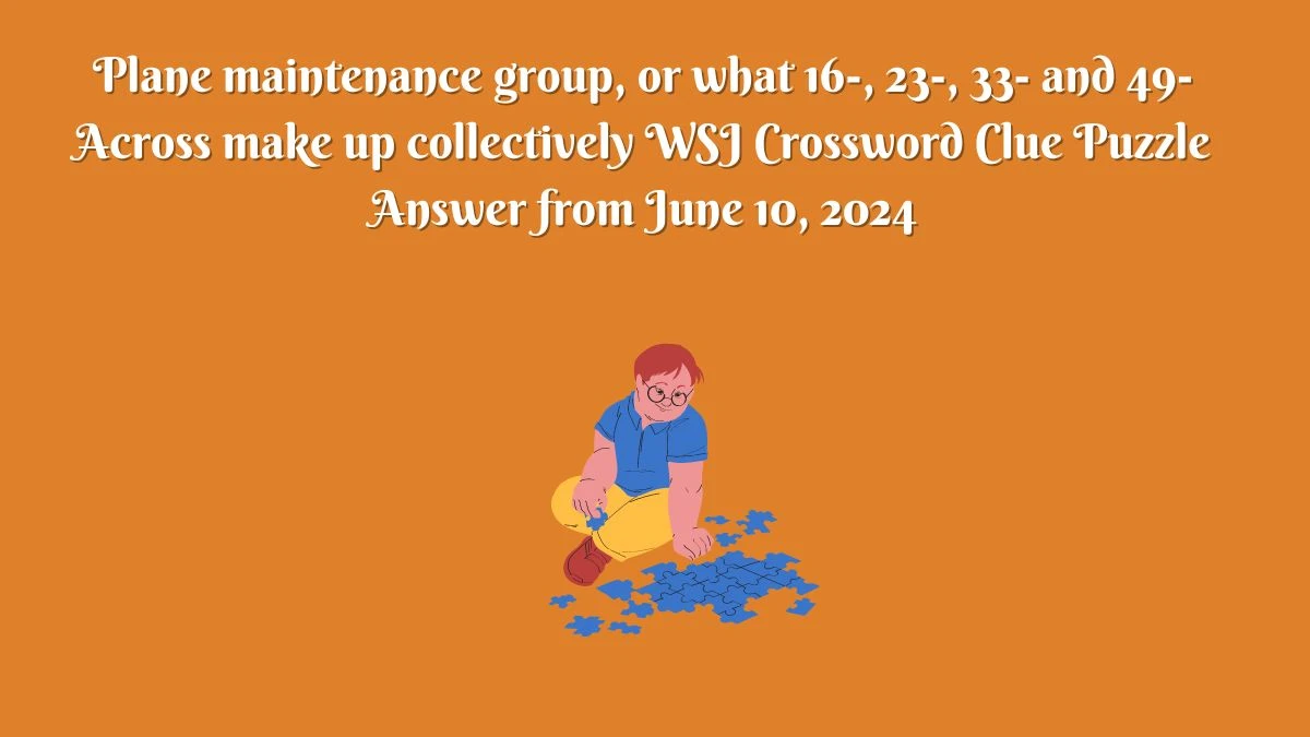 Plane maintenance group, or what 16-, 23-, 33- and 49-Across make up collectively WSJ Crossword Clue Puzzle Answer from June 10, 2024