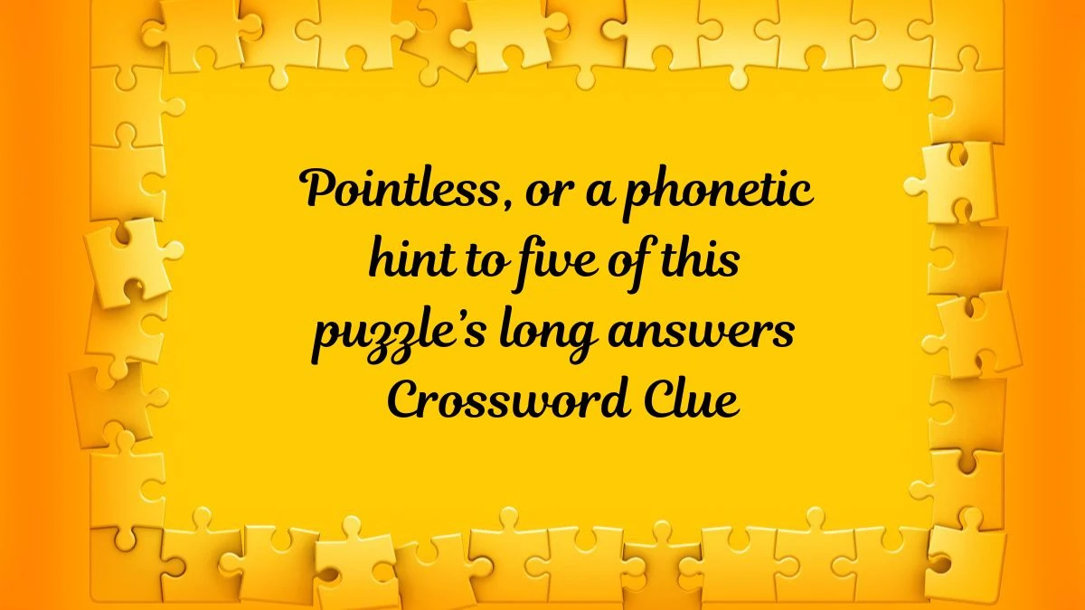 Pointless, or a phonetic hint to five of this puzzle’s long answers LA Times Crossword Clue Puzzle Answer from June 28, 2024