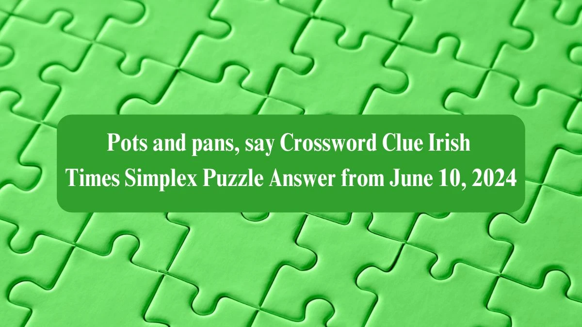 Pots and pans, say Crossword Clue Irish Times Simplex Puzzle Answer from June 10, 2024