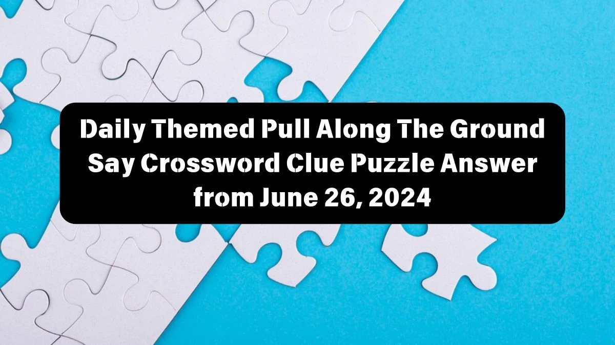 Daily Themed Pull Along The Ground Say Crossword Clue Puzzle Answer from June 26, 2024