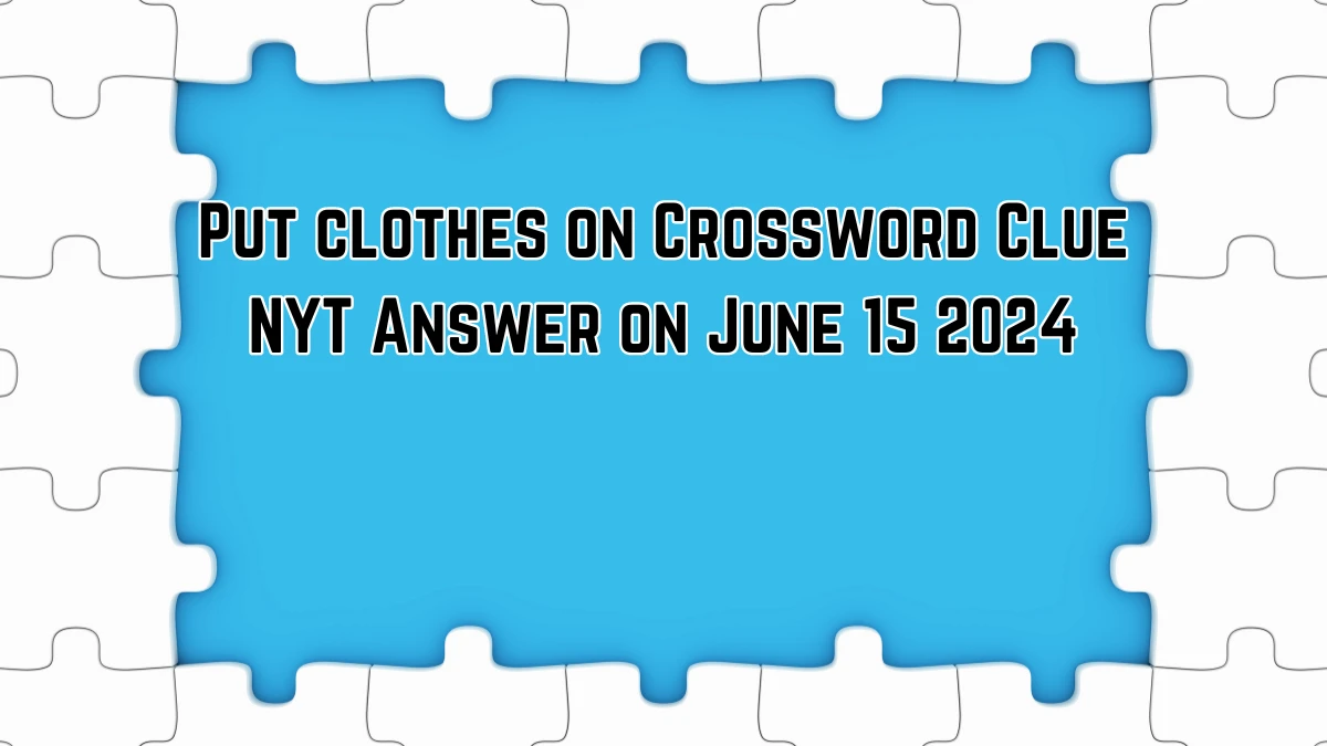 Put clothes on NYT Crossword Clue Answers on June 15, 2024