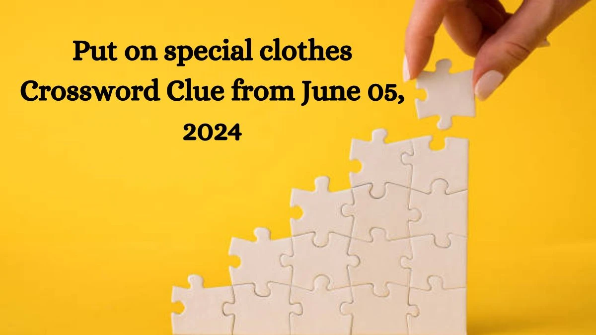 Put on special clothes Crossword Clue from June 05, 2024
