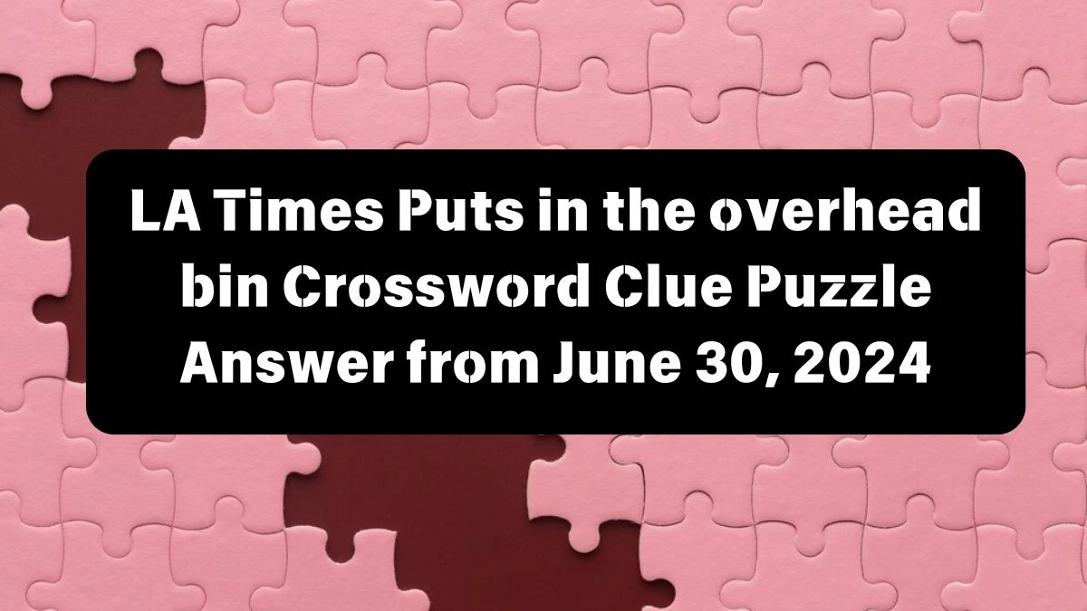 LA Times Puts in the overhead bin Crossword Clue Puzzle Answer from June 30, 2024
