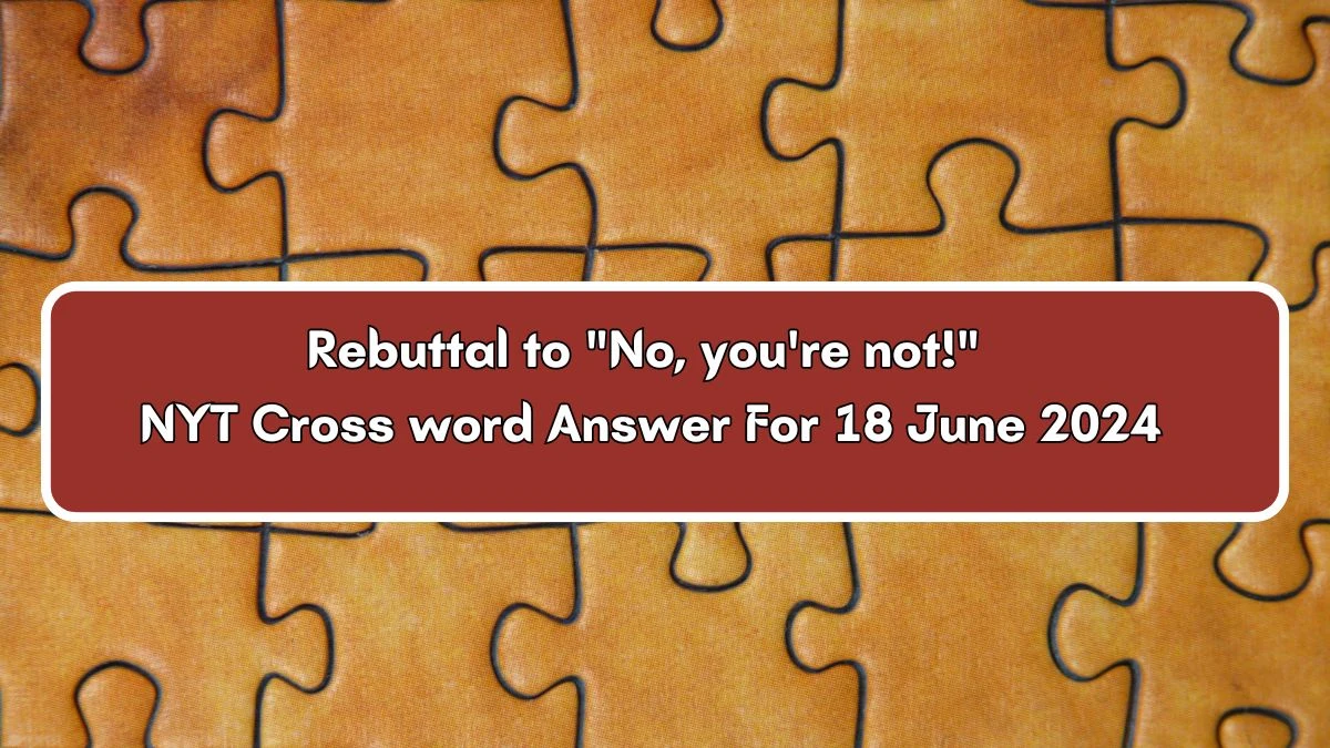 NYT Rebuttal to No, you're not! Crossword Clue Puzzle Answer from June 18, 2024