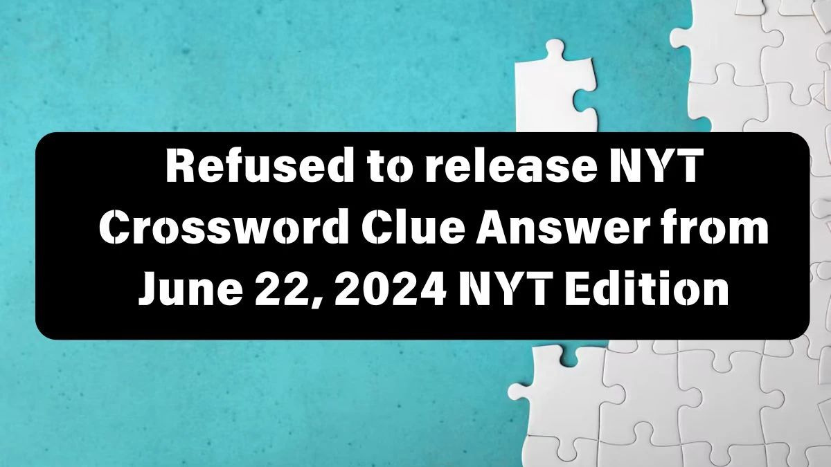Refused to release NYT Crossword Clue Answer from June 22, 2024 NYT Edition