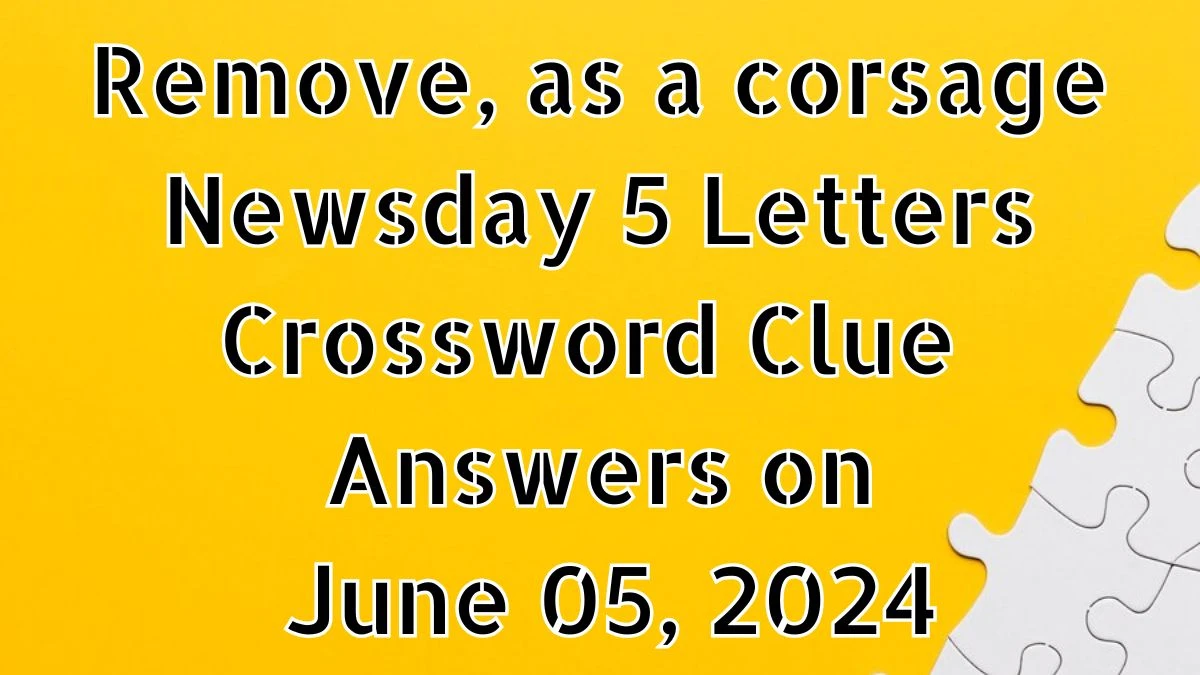 Remove, as a corsage Newsday 5 Letters Crossword Clue Answers on June 05, 2024