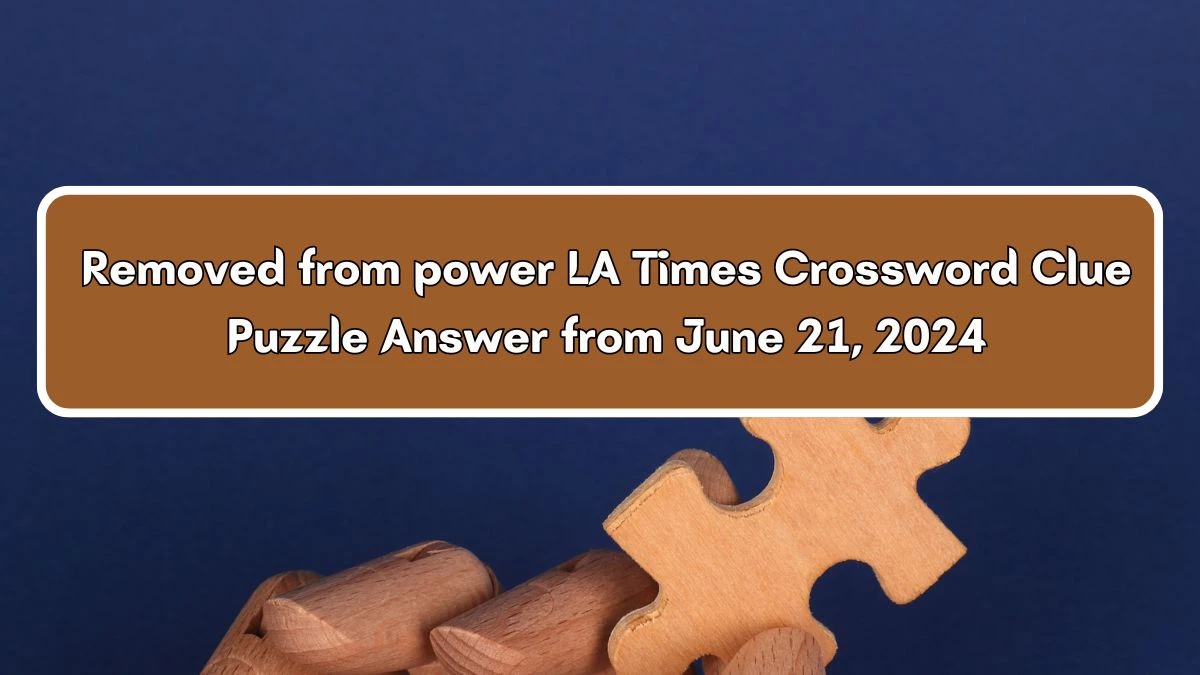 Removed from power LA Times Crossword Clue Puzzle Answer from June 21, 2024