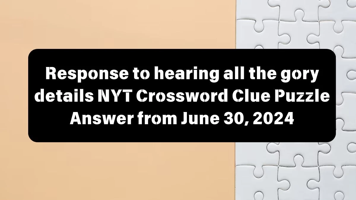 Response to hearing all the gory details NYT Crossword Clue Puzzle Answer from June 30, 2024
