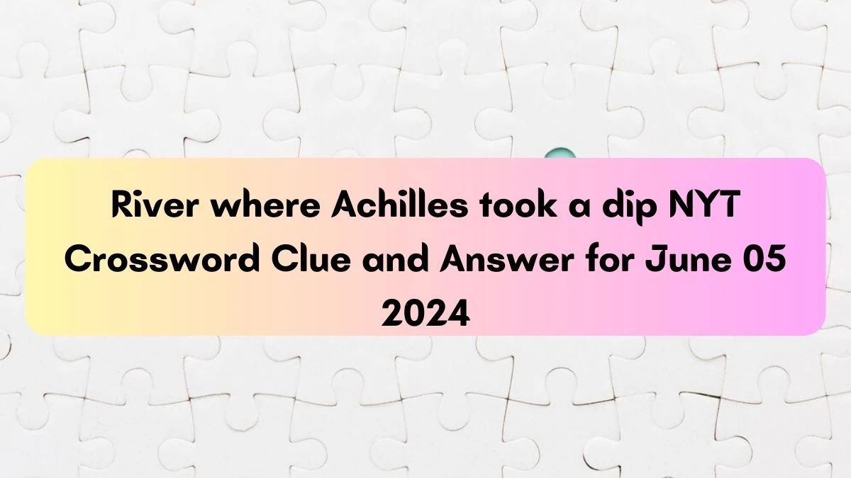 River where Achilles took a dip NYT Crossword Clue and Answer for June 05 2024