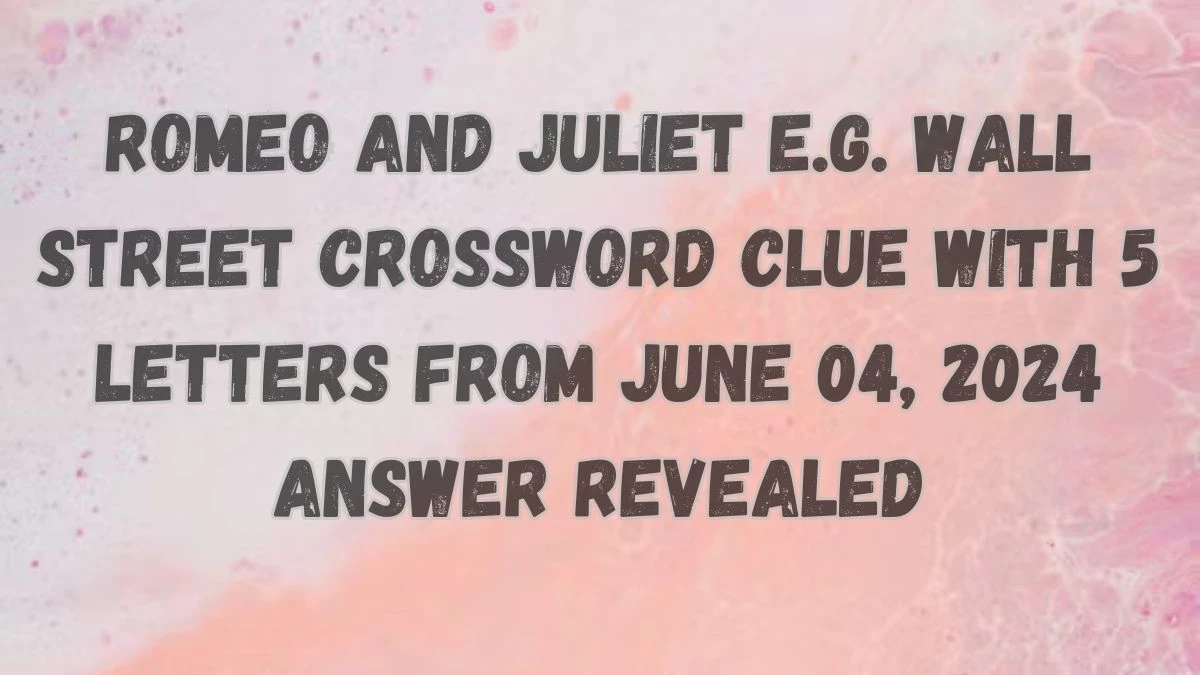 Romeo and Juliet e.g. Wall Street Crossword Clue with 5 Letters from June 04, 2024 Answer Revealed