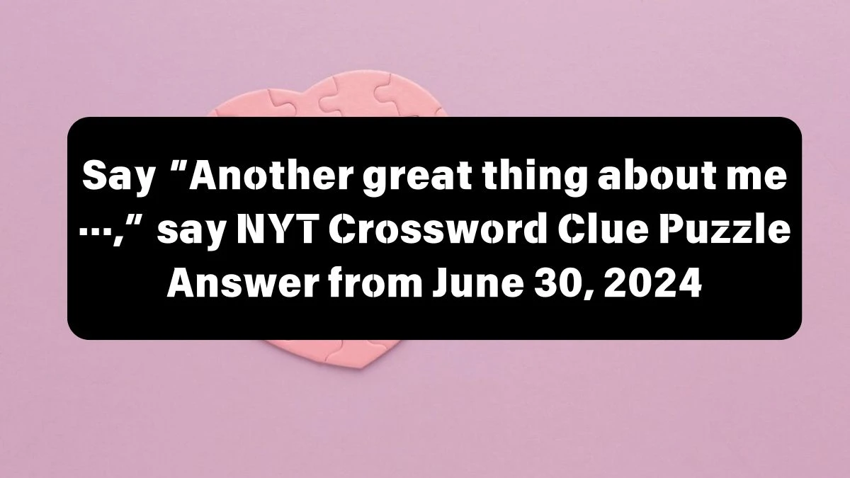 Say “Another great thing about me …,” say NYT Crossword Clue Puzzle Answer from June 30, 2024