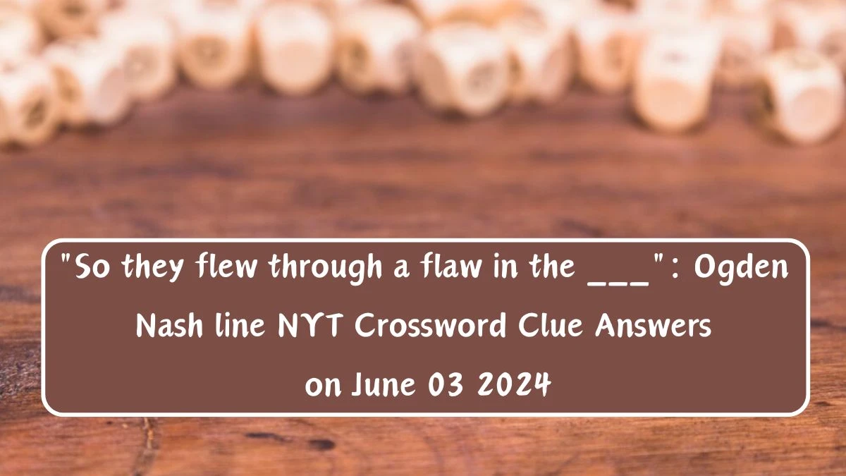 So they flew through a flaw in the : Ogden Nash line NYT Crossword