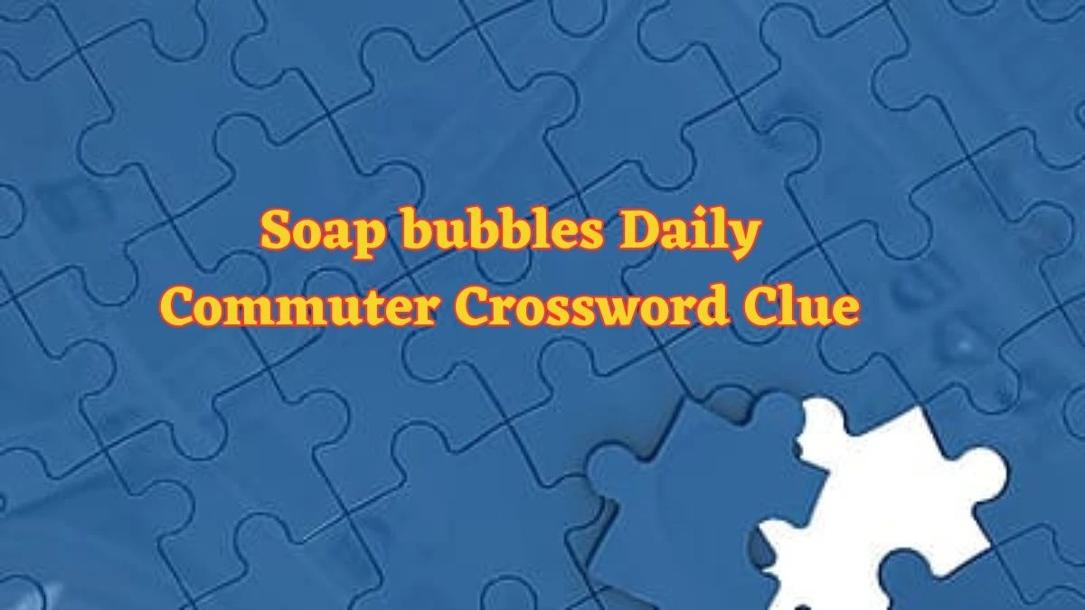 Soap bubbles Daily Commuter Crossword Clue Puzzle Answer from June 13 2024