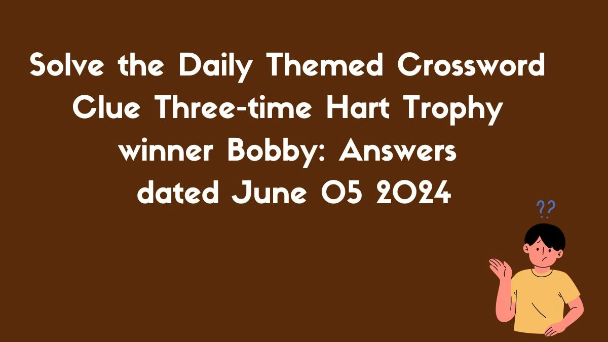 Solve the Daily Themed Crossword Clue Three-time Hart Trophy winner Bobby:​ Answers dated June 05 2024