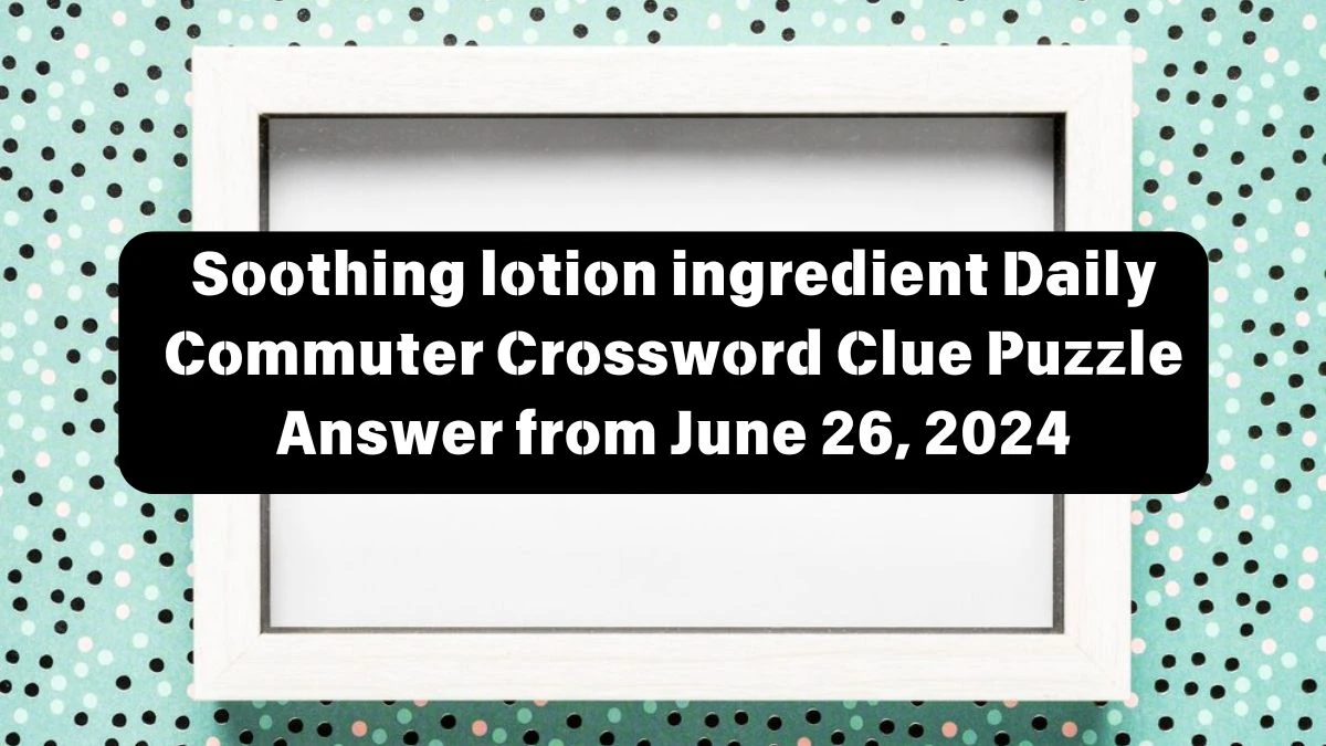 Soothing lotion ingredient Daily Commuter Crossword Clue Puzzle Answer from June 26, 2024