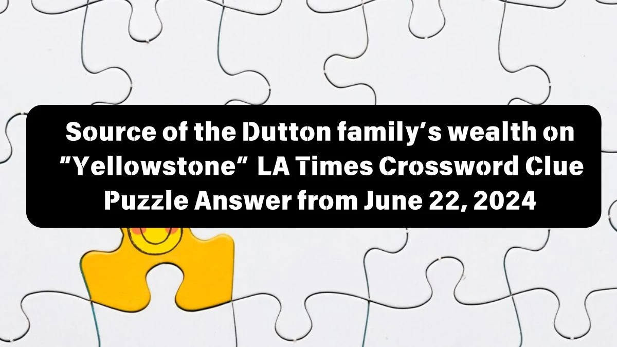 Source of the Dutton family’s wealth on “Yellowstone” LA Times Crossword Clue Puzzle Answer from June 22, 2024